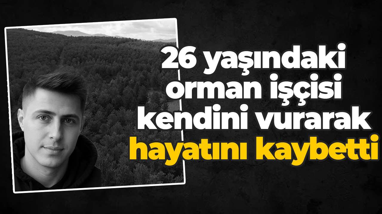 26 yaşındaki orman işçisi kendini vurarak hayatını kaybetti