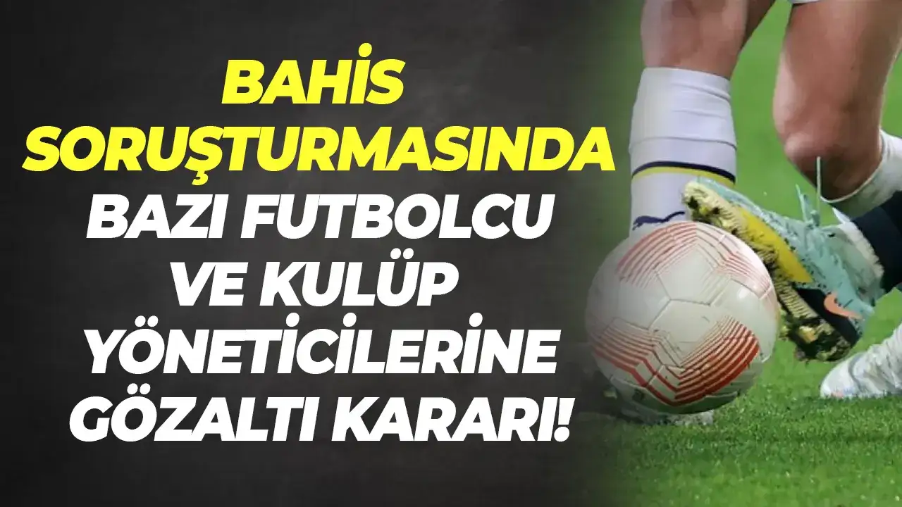 Bahis soruşturmasında bazı futbolcu ve kulüp yöneticilerine gözaltı kararı