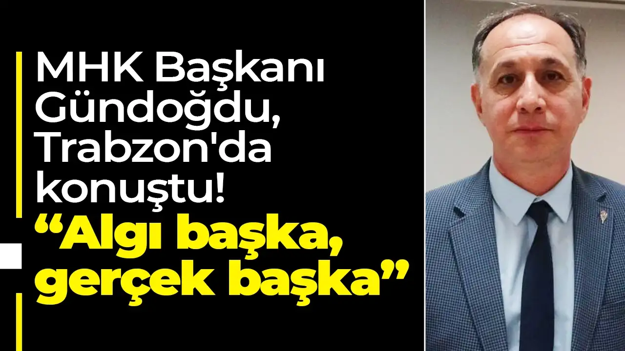 MHK Başkanı Gündoğdu, Trabzon'da konuştu: “Algı başka, gerçek başka”