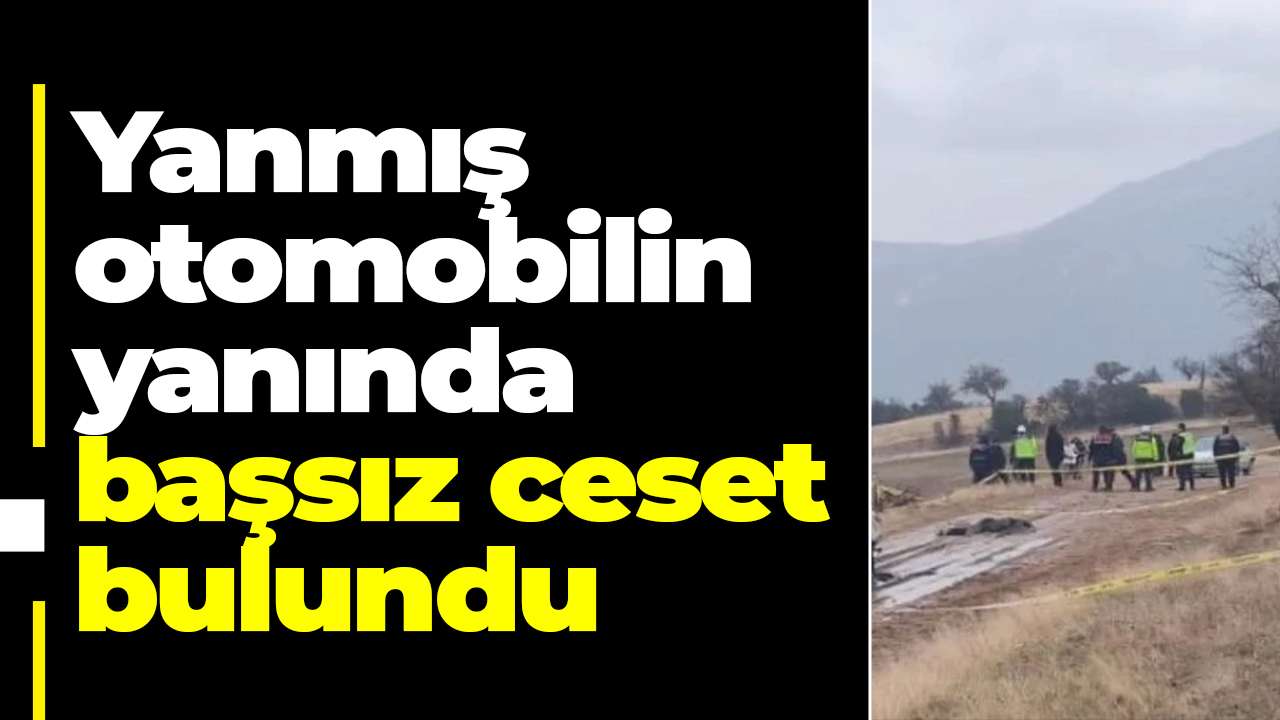 Yanmış otomobilin yanında başsız ceset bulundu