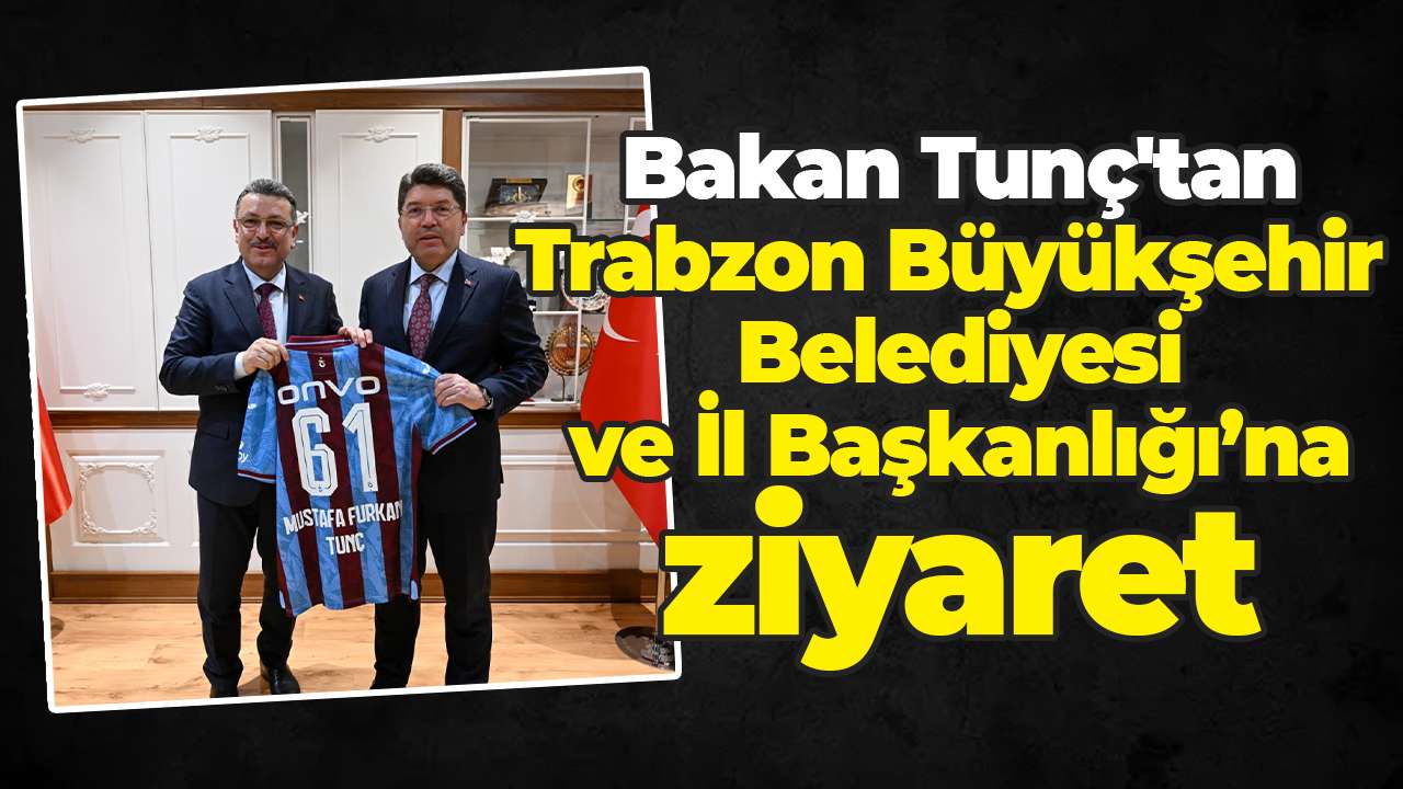 Bakan Tunç'tan Trabzon Büyükşehir Belediyesi ve İl Başkanlığı’na ziyaret