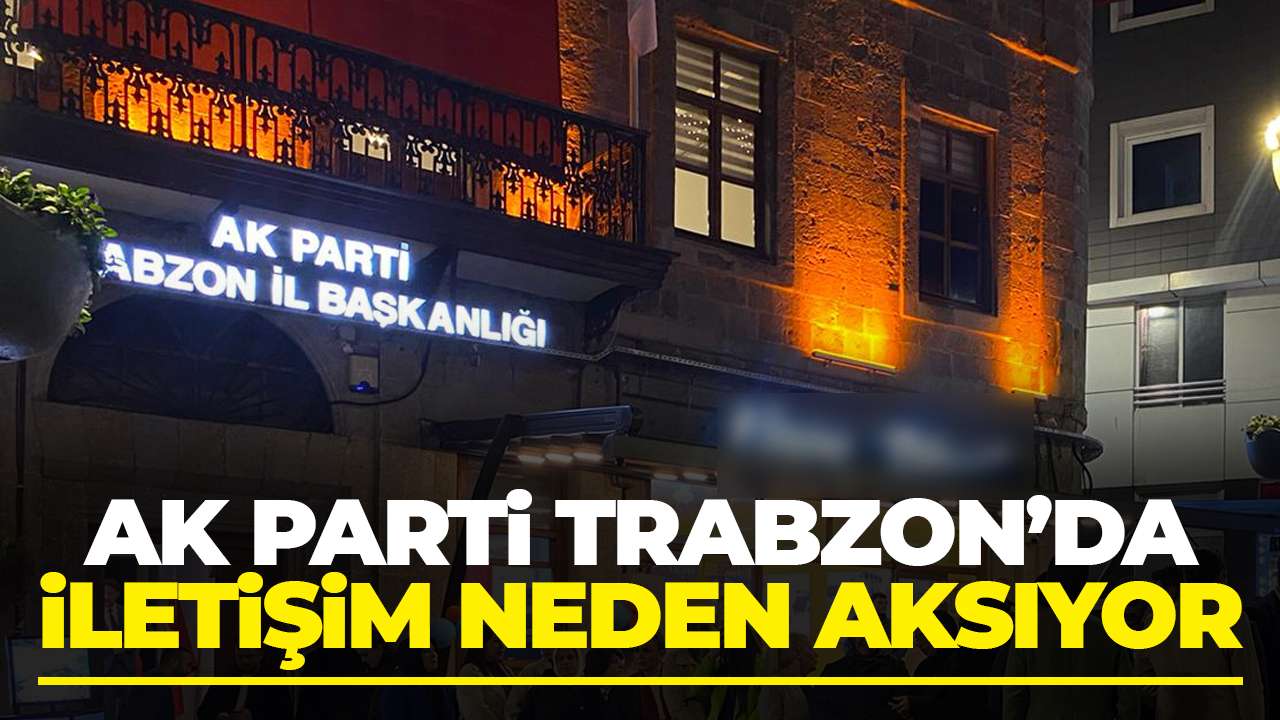 AK Parti Trabzon'da iletişim neden aksıyor?