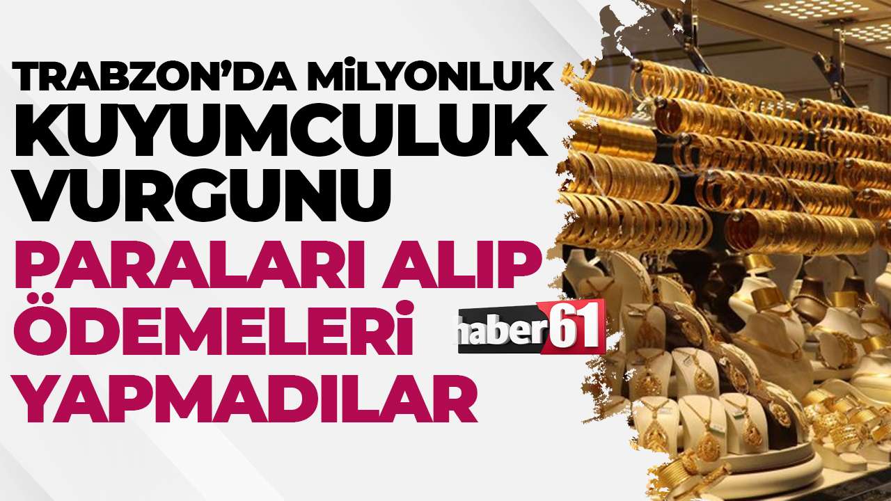 Trabzon'da milyonluk kuyumculuk vurgunu: Mağdurlardan para toplayıp ödemeleri yapmadı