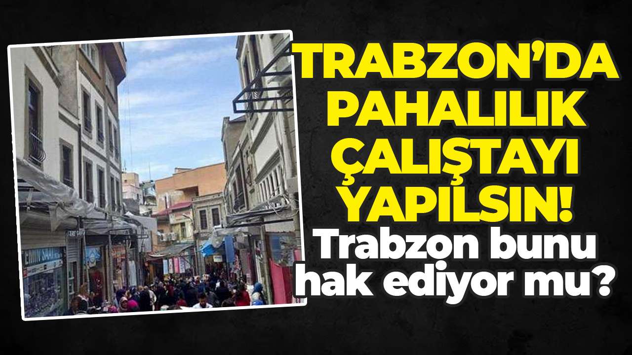 Trabzon'da pahalılık çalıştayı yapılsın