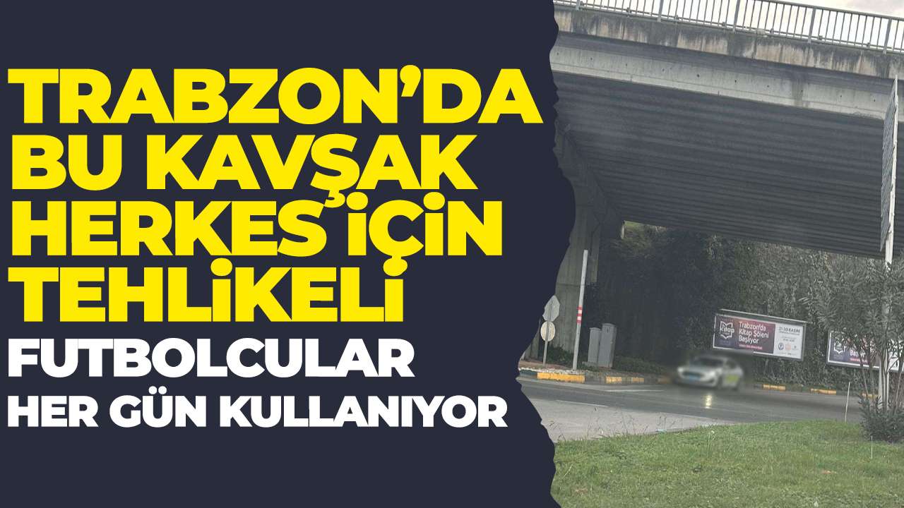 Trabzon'da bu kavşak herkes için tehlikeli