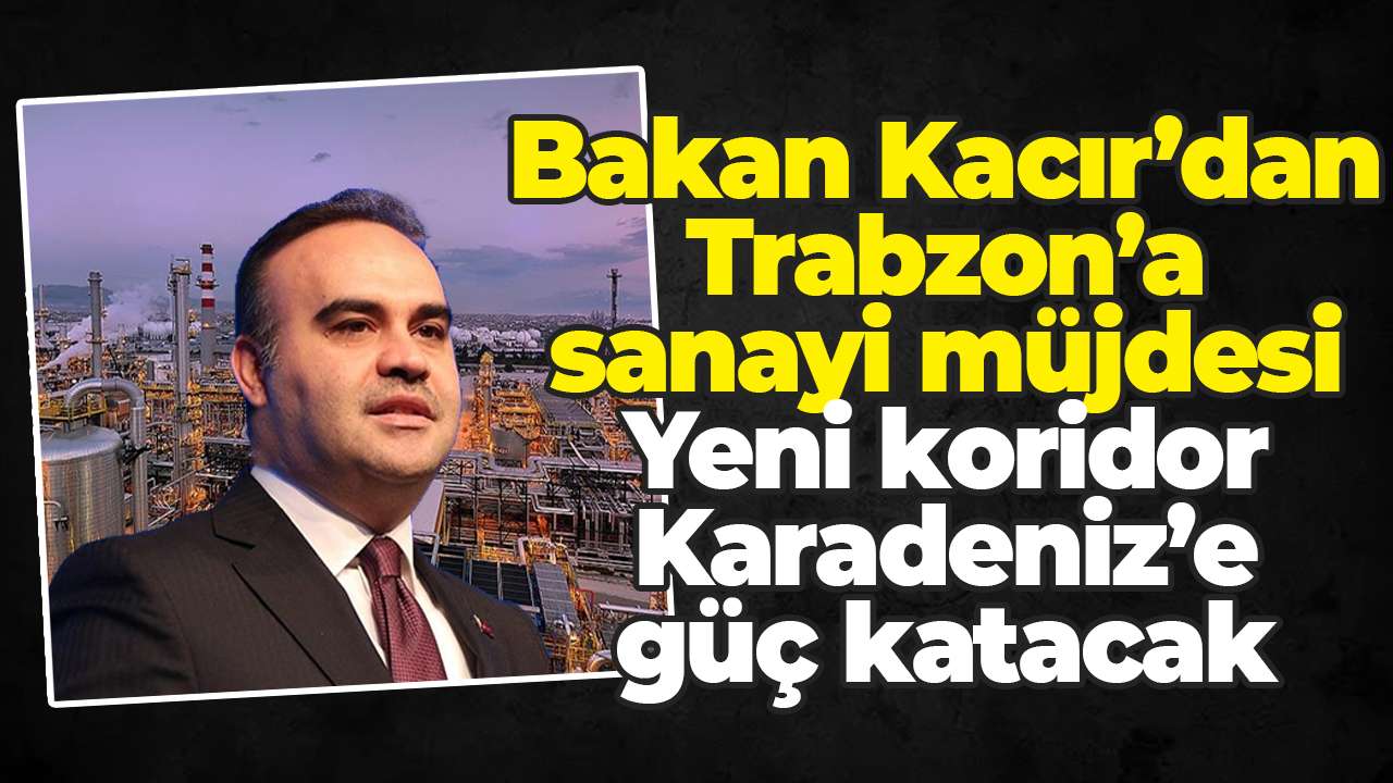 Bakan Kacır’dan Trabzon’a sanayi müjdesi: Yeni koridor Karadeniz’e güç katacak