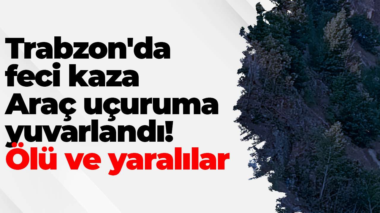 Trabzon'da feci kaza: Araç uçuruma yuvarlandı! Ölü ve yaralılar