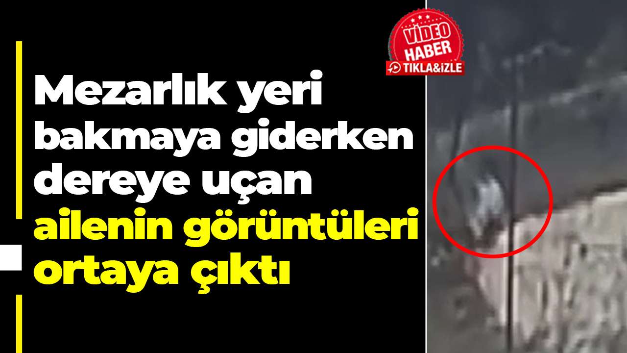 Mezarlık yeri bakmaya giderken dereye uçan ailenin görüntüleri ortaya çıktı