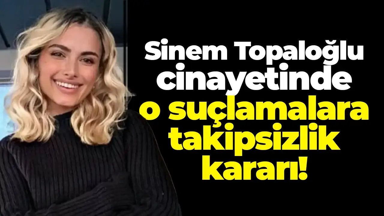 Sinem Topaloğlu cinayetinde o suçlamalara takipsizlik kararı