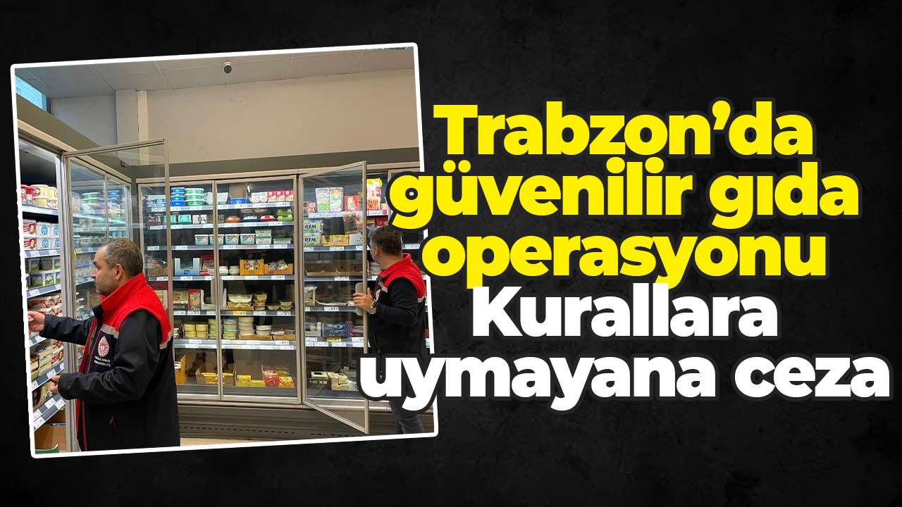 Trabzon’da güvenilir gıda operasyonu: Kurallara uymayana ceza