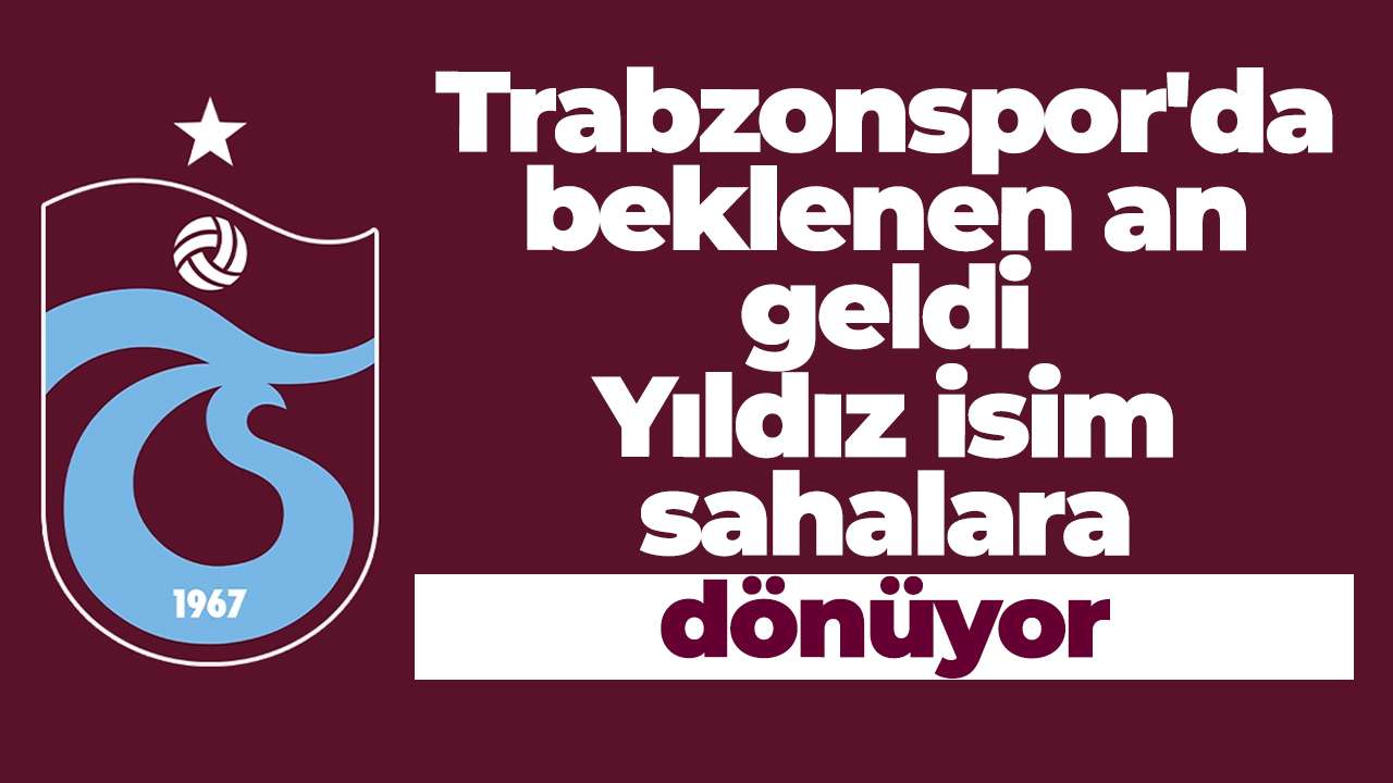 Trabzonspor'da beklenen an geldi: Yıldız isim sahalara dönüyor