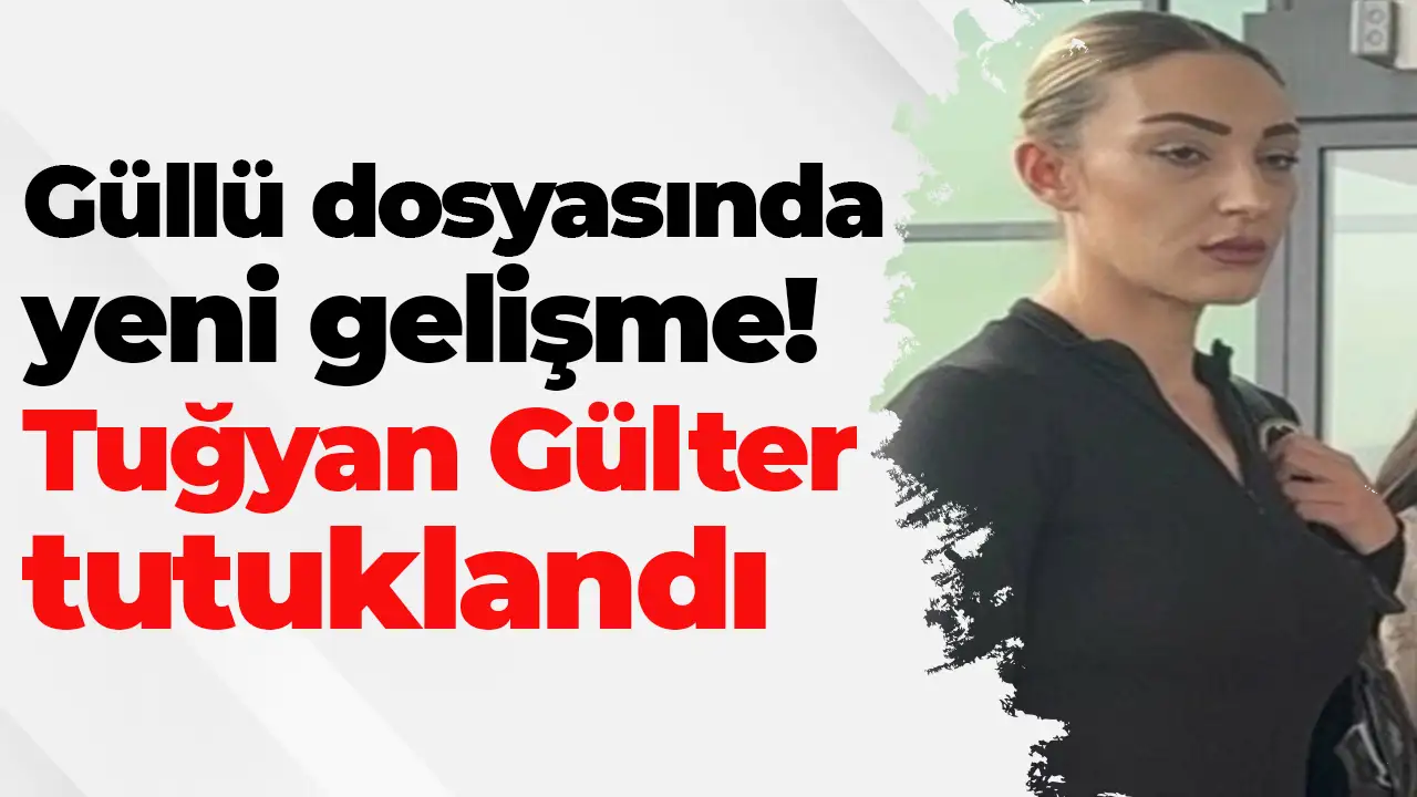 Güllü dosyasında yeni gelişme: Tuğyan Gülter tutuklandı