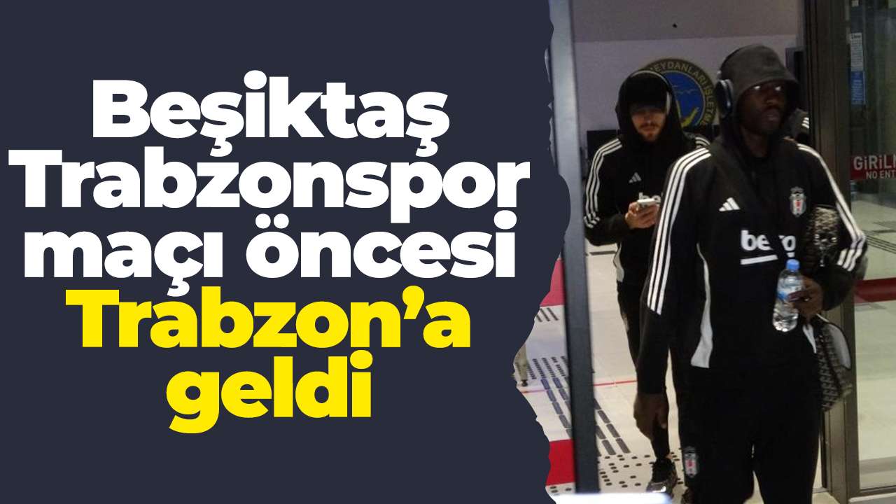 Beşiktaş, Trabzonspor maçı öncesi Trabzon’a geldi