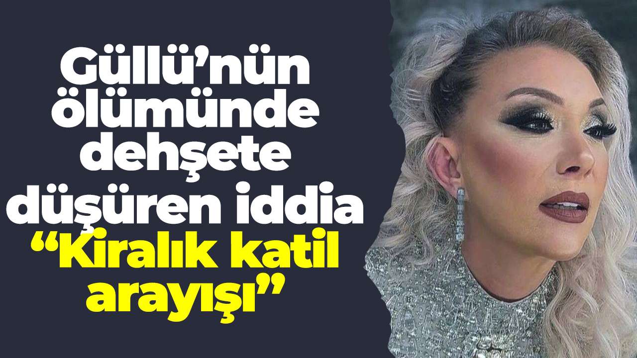 Güllü’nün ölümünde dehşete düşüren iddia: “Kiralık katil arayışı”