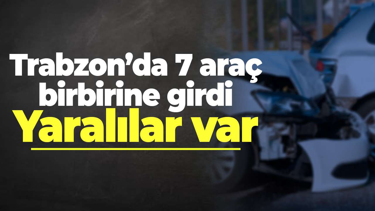 Trabzon’da 7 araç birbirine girdi: Yaralılar var