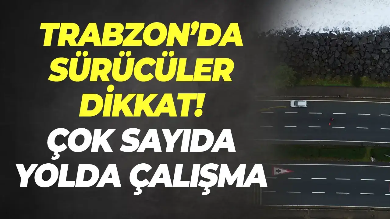Trabzon'da sürücüler dikkat: Çok sayıda yolda çalışma