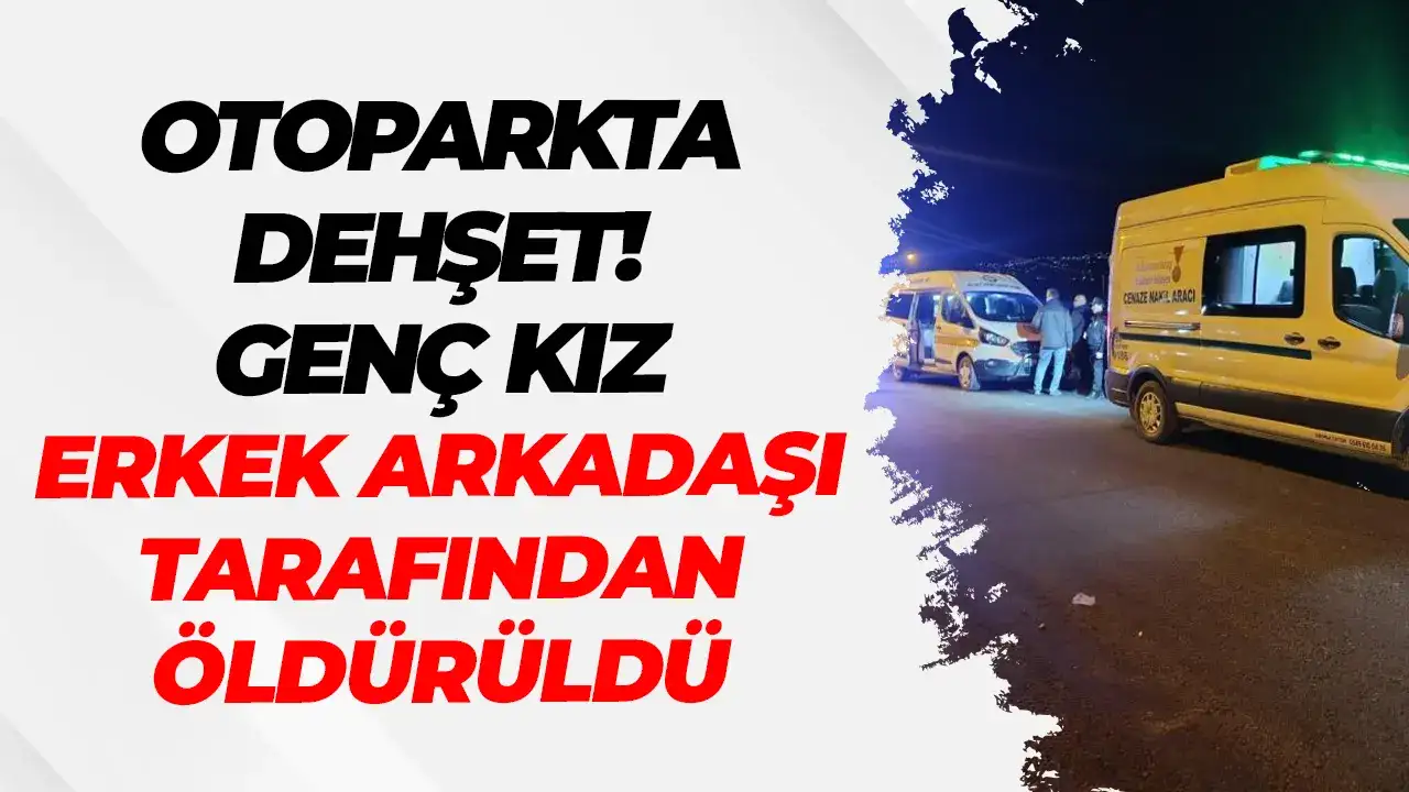 Otoparkta cinayet: Genç kız erkek arkadaşı tarafından öldürüldü