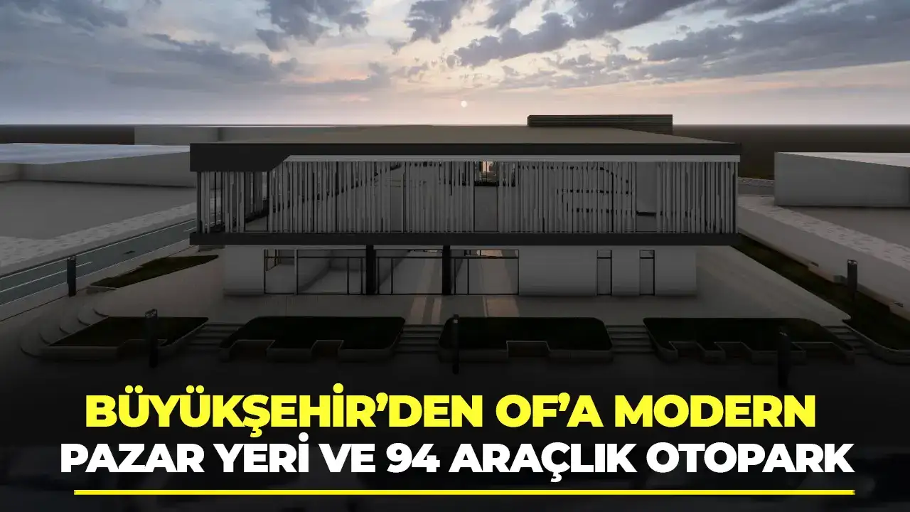 Büyükşehir’den Of’a modern pazar yeri ve 94 araçlık otopark