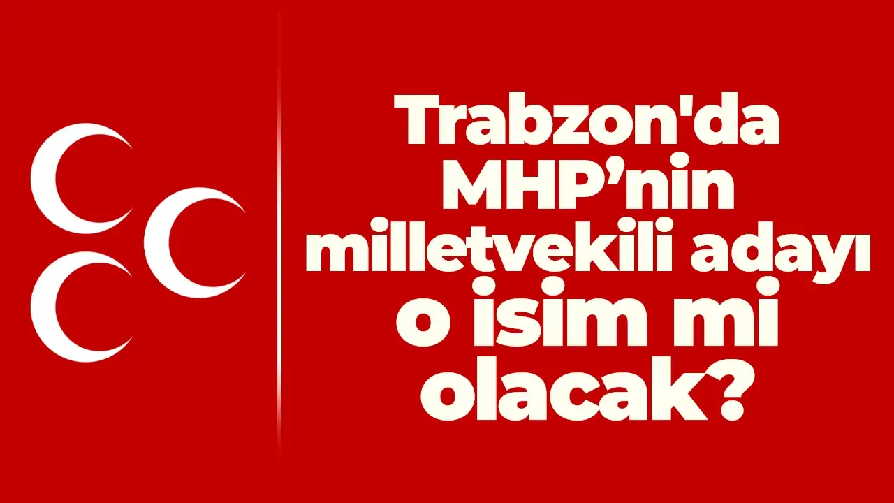 Trabzon'da MHP’nin milletvekili adayı o isim mi olacak?