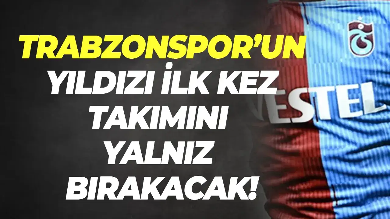 Trabzonspor’un yıldızı ilk kez takımını yalnız bırakacak