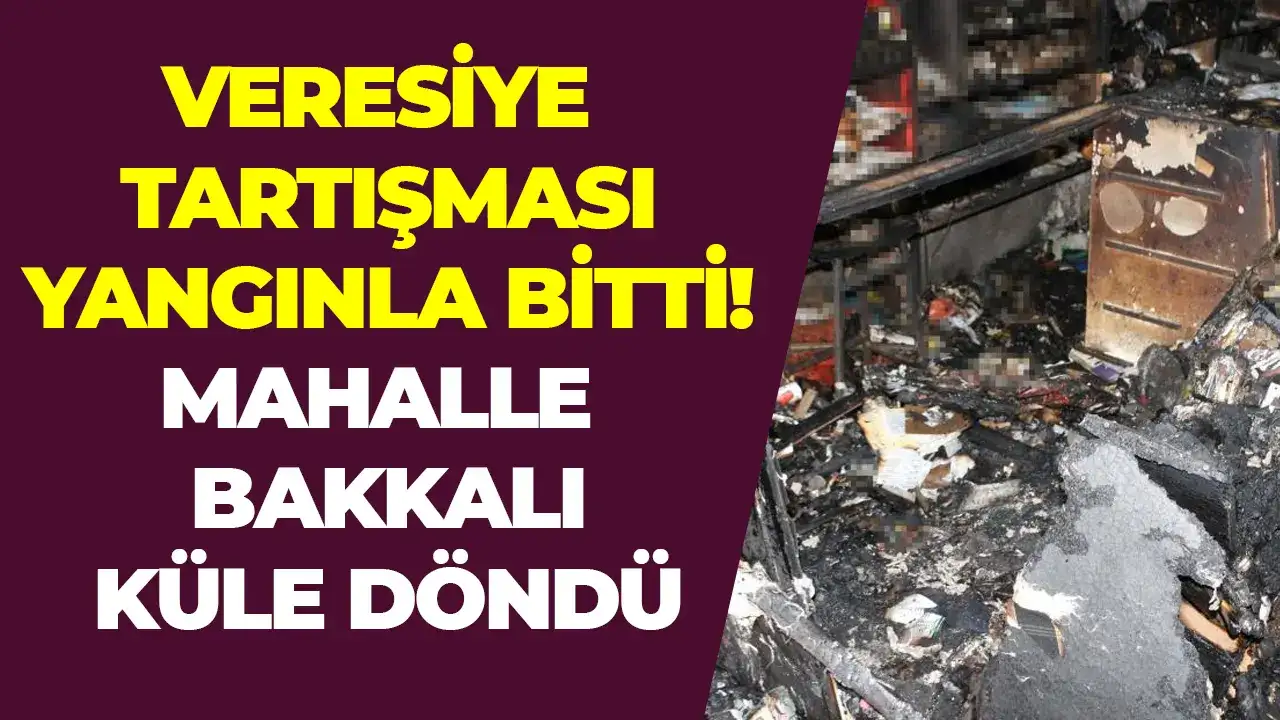 Veresiye tartışması yangınla bitti: Mahalle bakkalı küle döndü