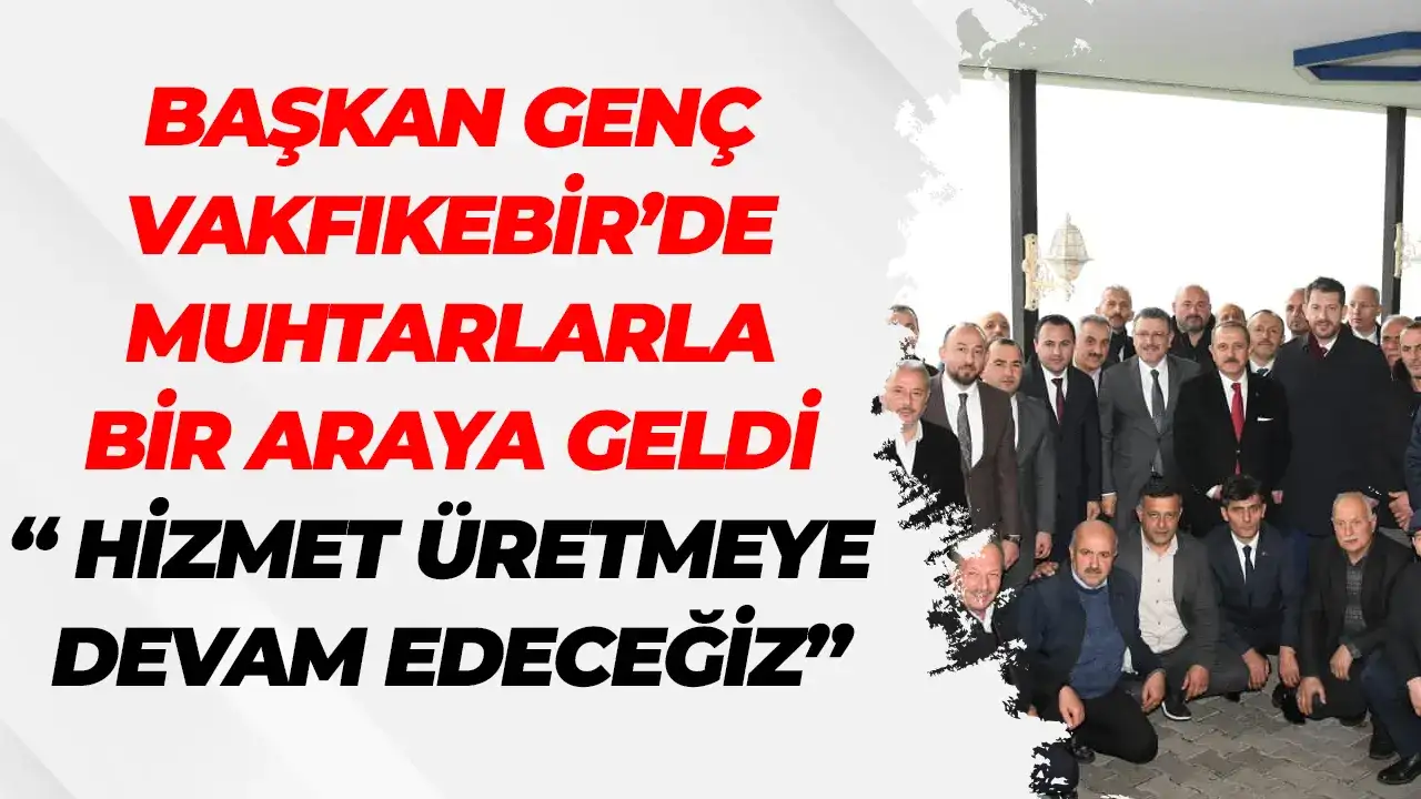 Başkan Genç Vakfıkebir’de muhtarlarla bir araya geldi: "Hizmet üretmeye devam edeceğiz"