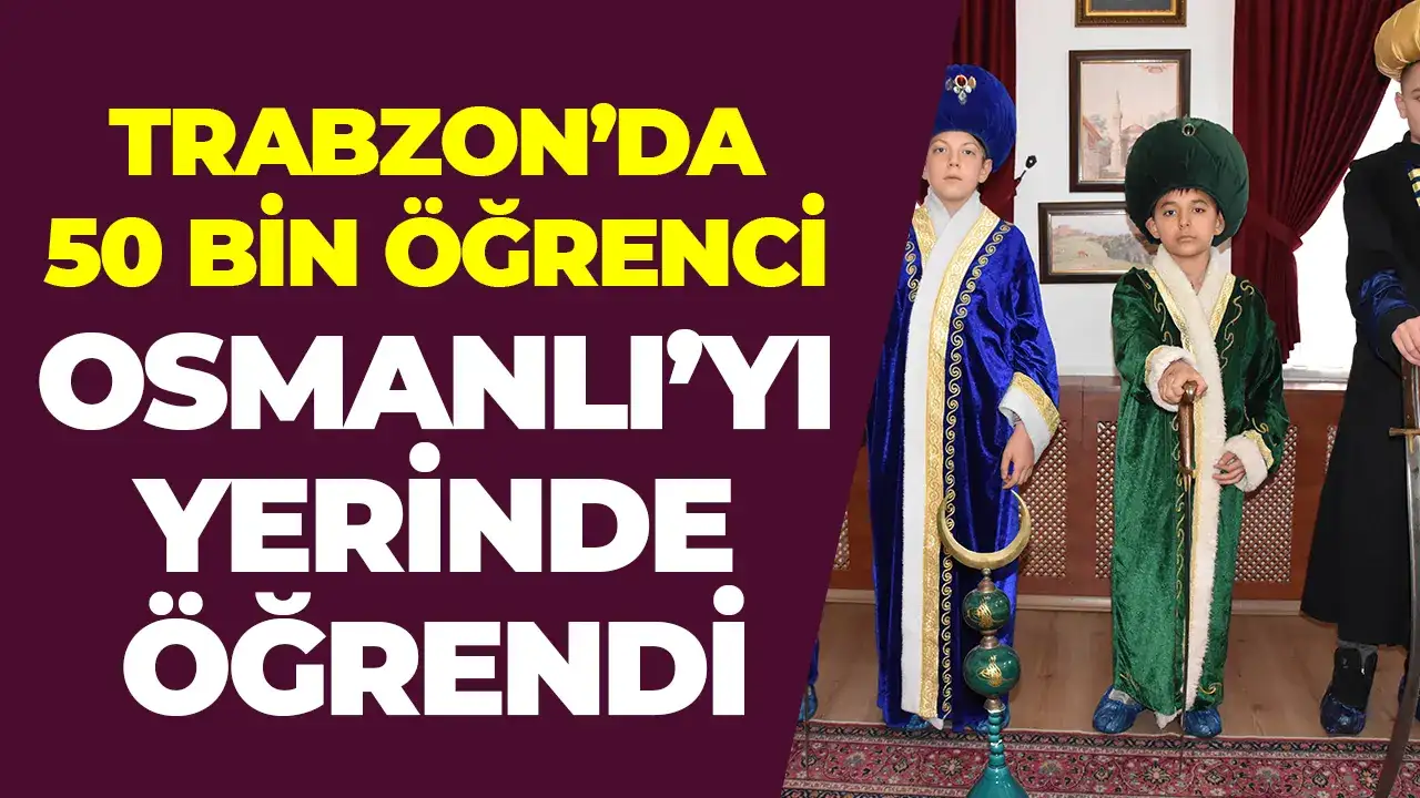 Trabzon’da 50 bin öğrenci Osmanlı’yı yerinde öğrendi