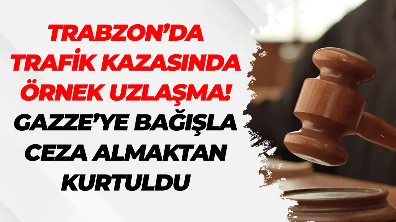 Trabzon’da trafik kazasında örnek uzlaşma: Gazze’ye bağışla ceza almaktan kurtuldu