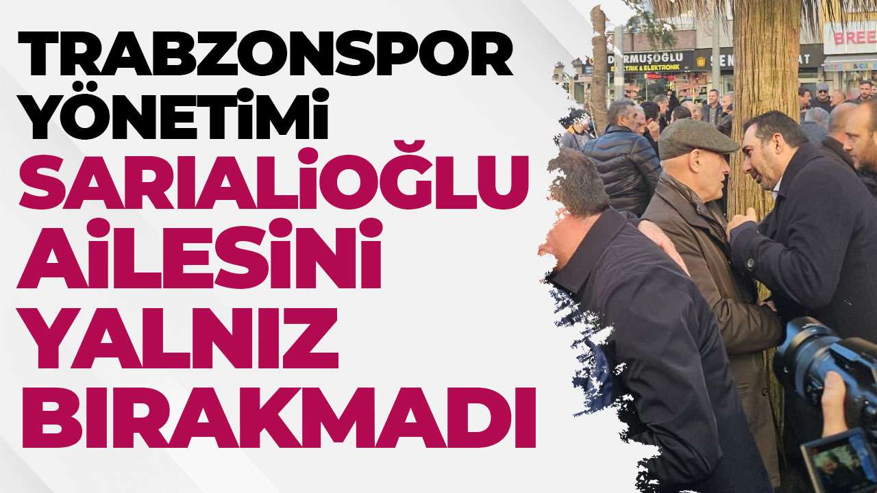 Trabzonspor yöneticileri Sarıalioğlu ailesini yalnız bırakmadı
