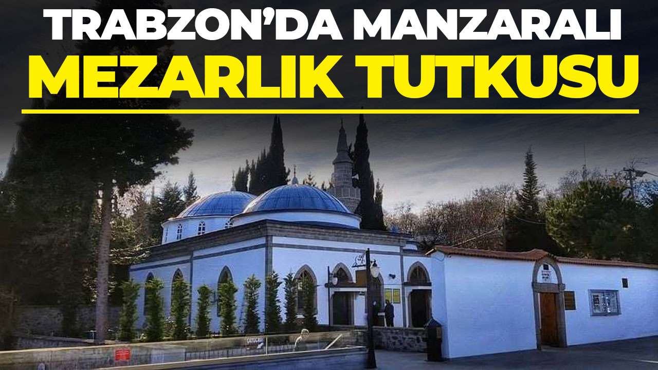 Trabzon'da mezarlık tutkusu