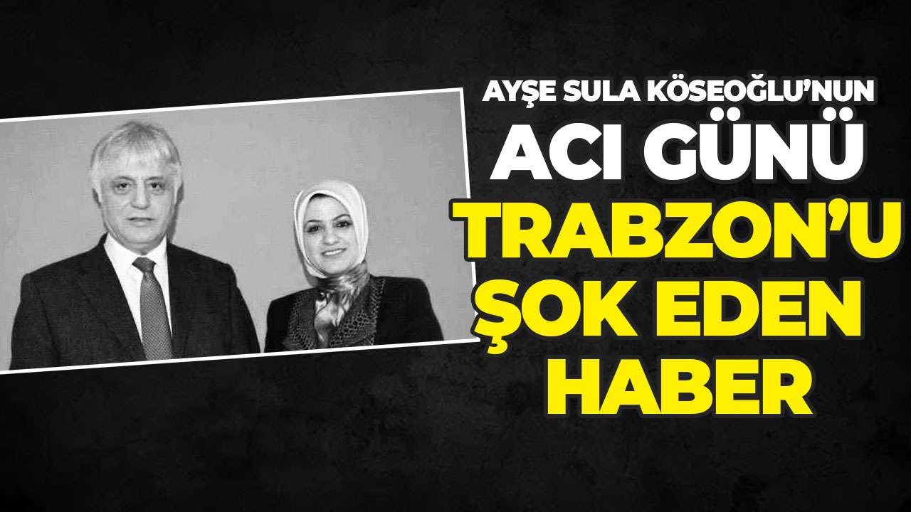 Trabzon'un şok eden haber: Ayşe Sula Köseoğlu'nun eşi hayatını kaybetti