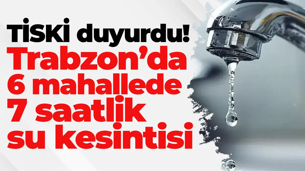 TİSKİ duyurdu: Trabzon’da 6 mahallede 7 saatlik su kesintisi