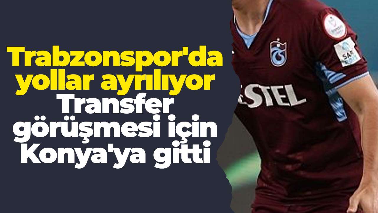 Trabzonspor'da yollar ayrılıyor: Transfer görüşmesi için Konya'ya gitti