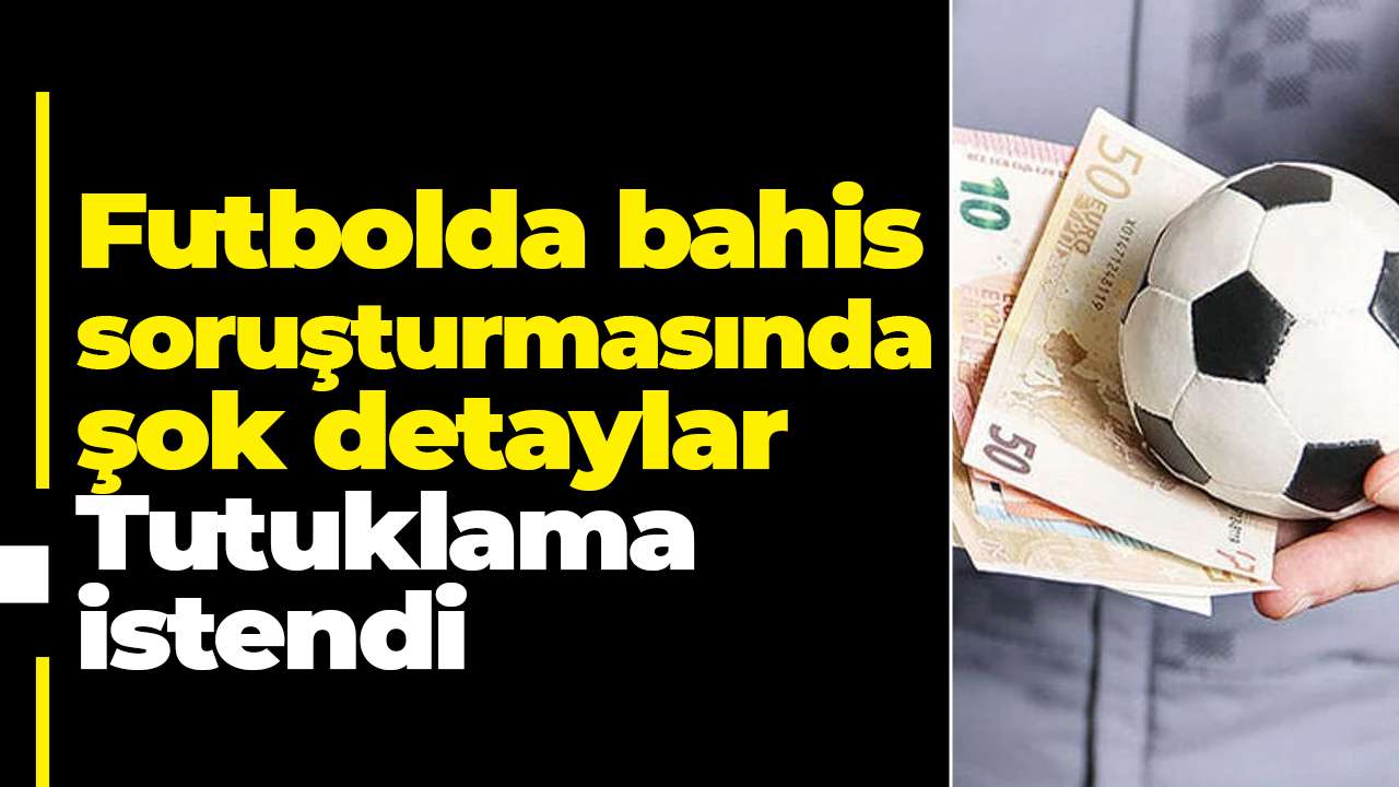 Futbolda bahis soruşturmasında şok detaylar: Tutuklama istendi