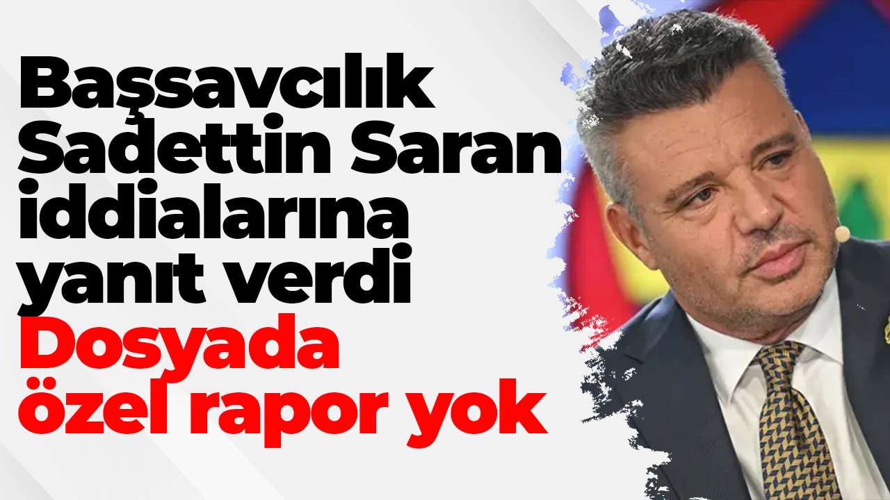 Başsavcılık Sadettin Saran iddialarına yanıt verdi: Dosyada özel rapor yok