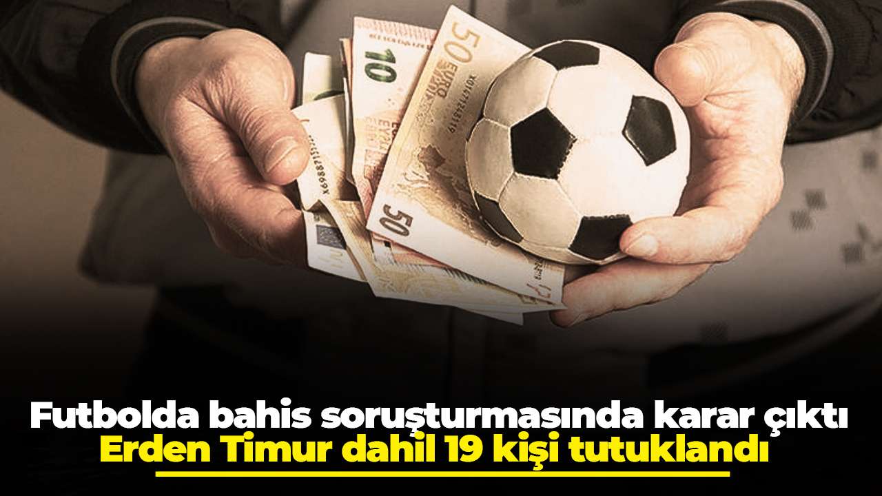Futbolda bahis soruşturmasında karar çıktı: Erden Timur dahil 19 kişi tutuklandı