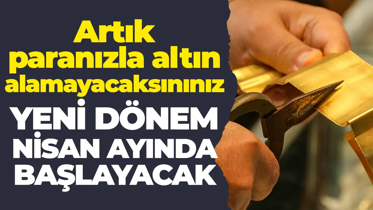 Artık paranızla altın alamayacaksınız: Yeni dönem Nisan ayında başlayacak