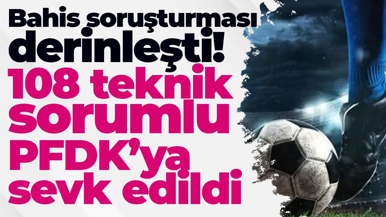 Bahis soruşturması derinleşti: 108 teknik sorumlu PFDK’ya sevk edildi