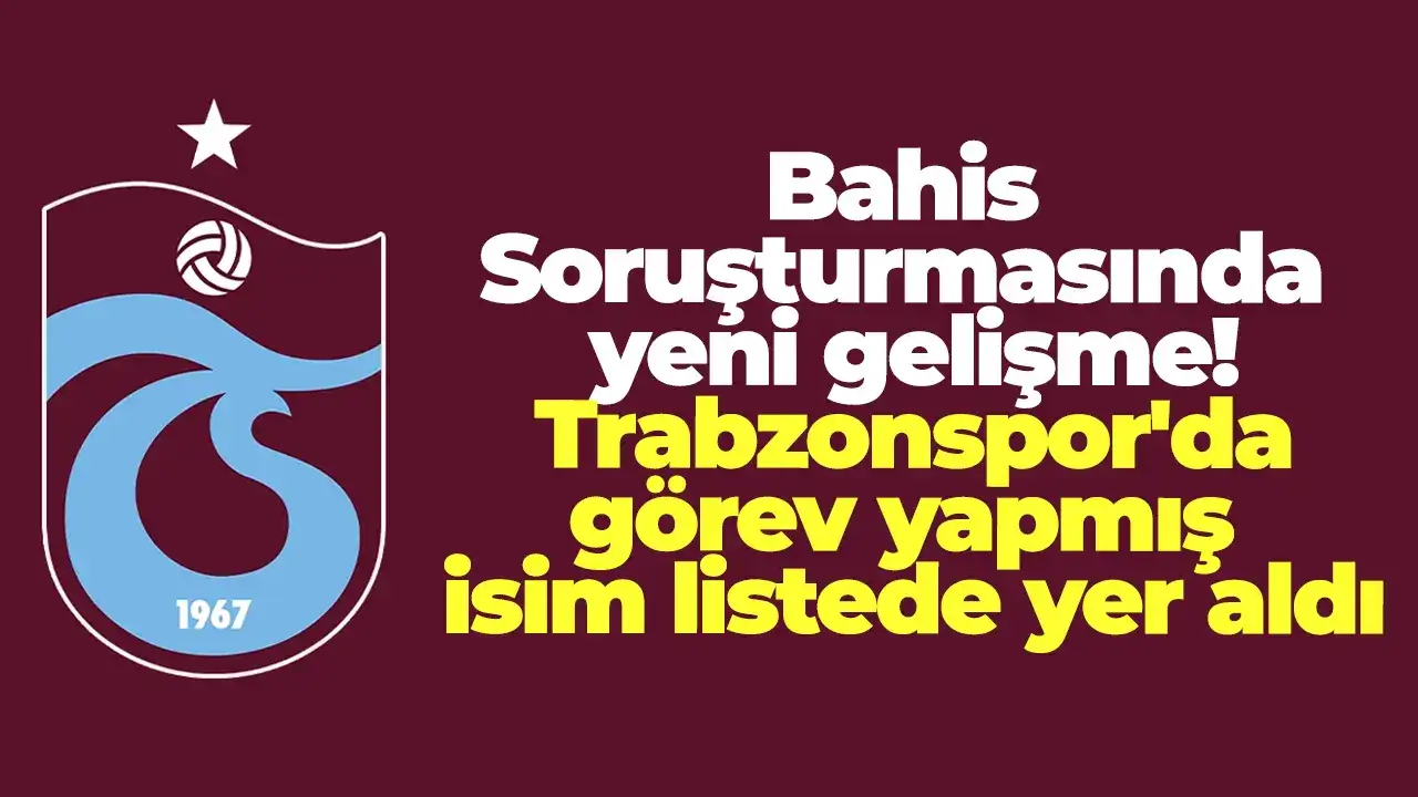 Bahis Soruşturmasında yeni gelişme: Trabzonspor'da görev yapmış isim listede yer aldı