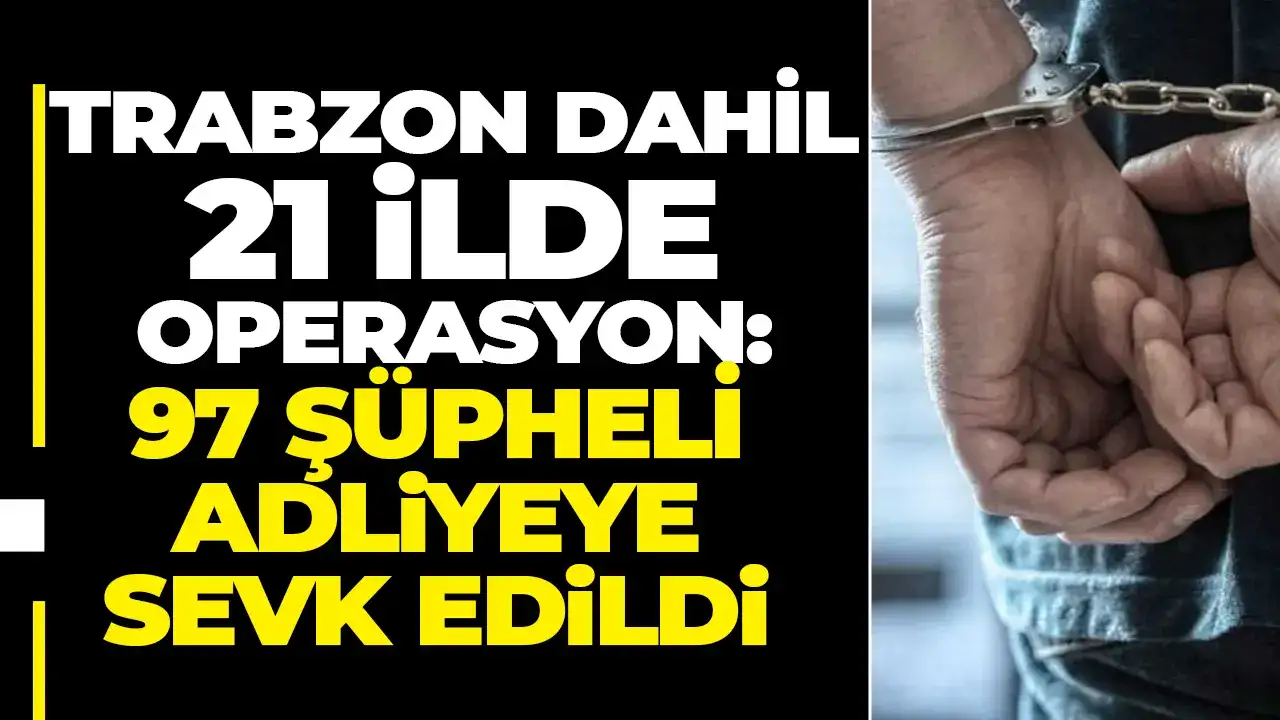 Trabzon dahil 21 ilde operasyon: 97 şüpheli adliyeye sevk edildi
