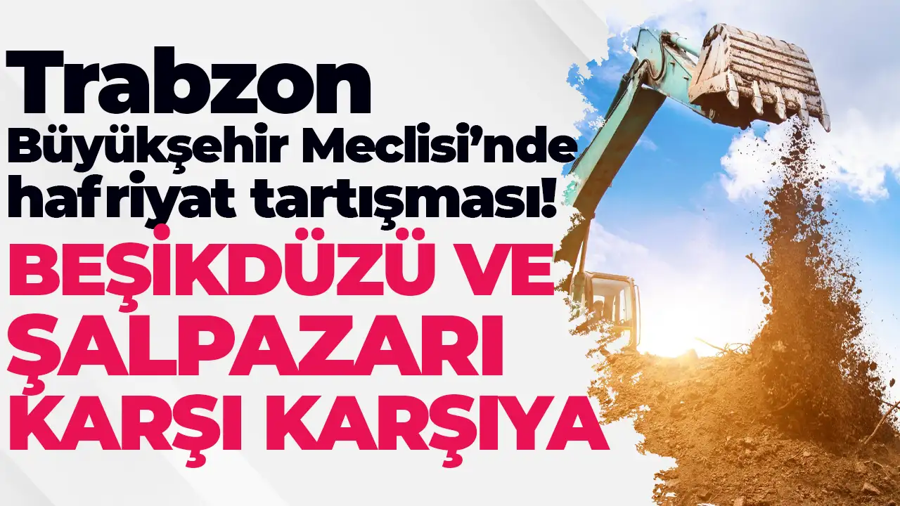 Trabzon Büyükşehir Meclisi’nde hafriyat tartışması: Beşikdüzü ve Şalpazarı karşı karşıya