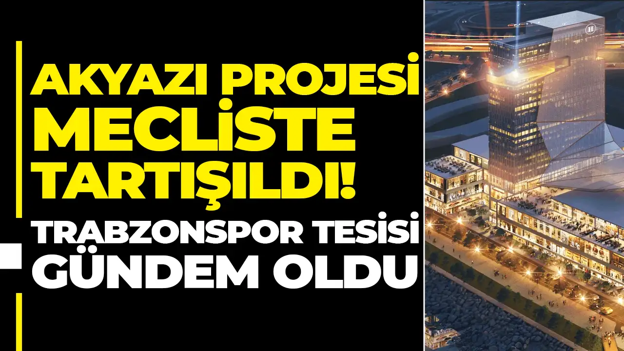 Akyazı Projesi mecliste tartışıldı: Trabzonspor tesisi gündem oldu