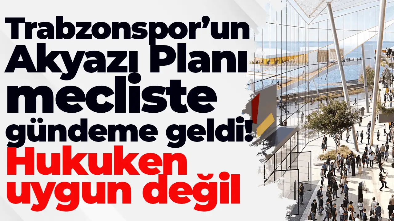 Trabzonspor’un Akyazı Planı mecliste gündeme geldi: Hukuken uygun değil