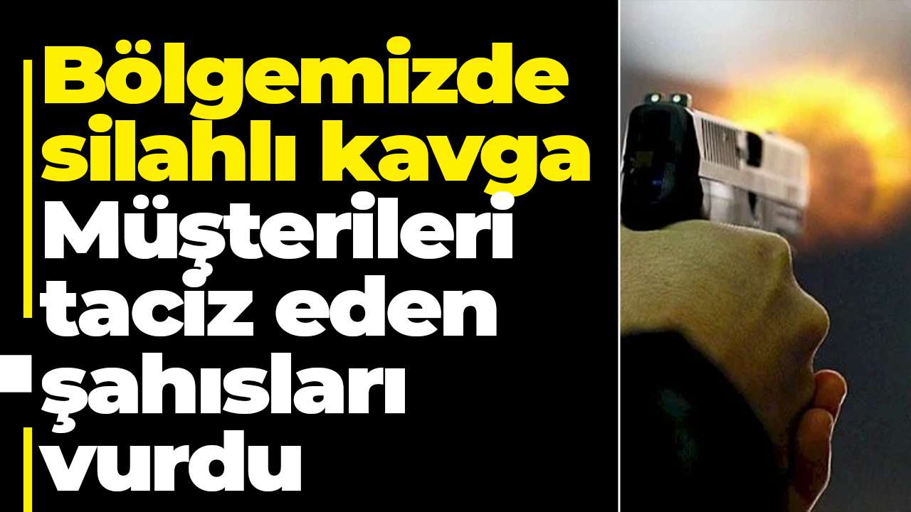 Bölgemizde silahlı kavga: Müşterileri taciz eden şahısları vurdu