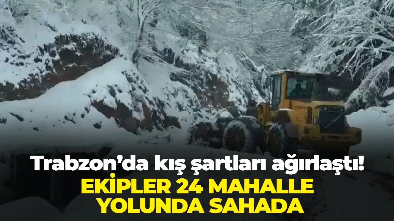 Trabzon’da kış şartları ağırlaştı: Ekipler 24 mahalle yolunda sahada