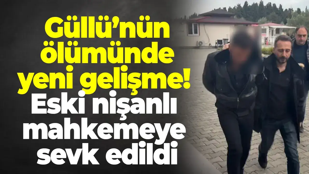 Güllü’nün ölümünde yeni gelişme: Eski nişanlı mahkemeye sevk edildi