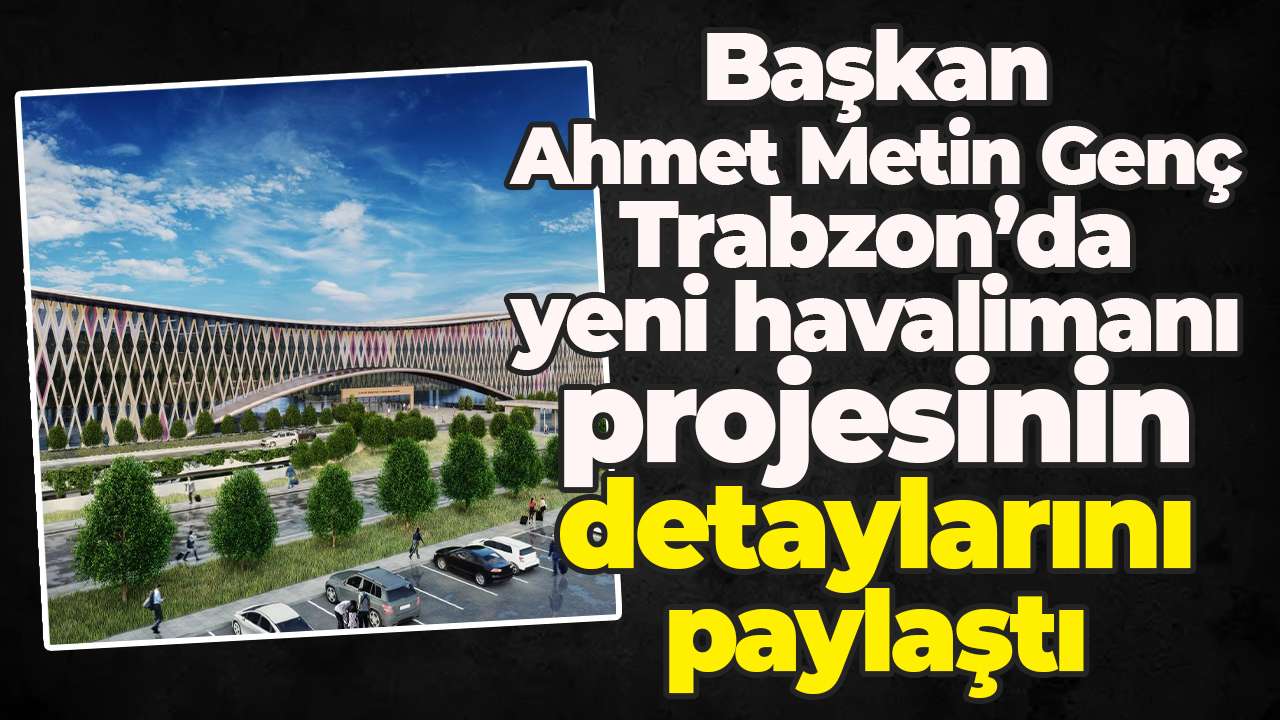 Başkan Ahmet Metin Genç Trabzon’da yeni havalimanı projesinin detaylarını paylaştı