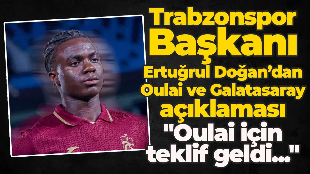 Trabzonspor Başkanı Ertuğrul Doğan’dan Oulai ve Galatasaray açıklaması "Oulai için teklif geldi"
