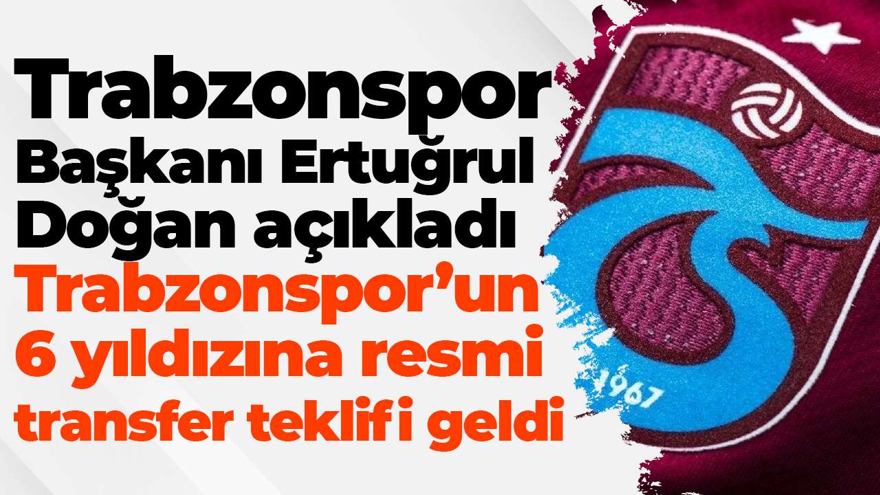 Trabzonspor Başkanı Ertuğrul Doğan açıkladı: Trabzonspor’un 6 yıldızına resmi transfer teklifi geldi