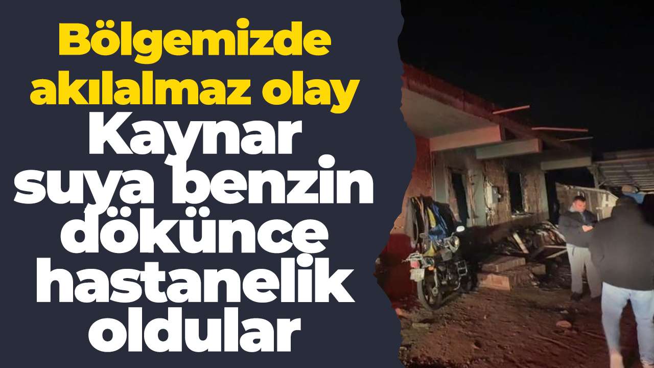 Bölgemizde akılalmaz olay: Kaynar suya benzin dökünce hastanelik oldular